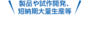 製品や試作開発、短納期大量生産等どんなことでもまずはお気軽にご相談を。