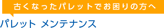 古くなったパレットでお困りの方へ　パレット メンテナンス